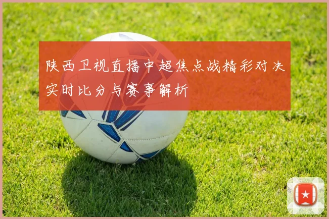 陕西卫视直播中超焦点战精彩对决实时比分与赛事解析