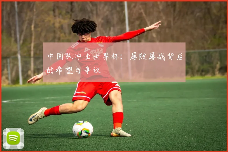中国队冲击世界杯：屡败屡战背后的希望与争议