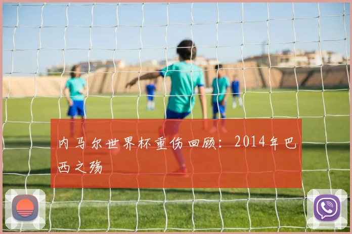 内马尔世界杯重伤回顾：2014年巴西之殇