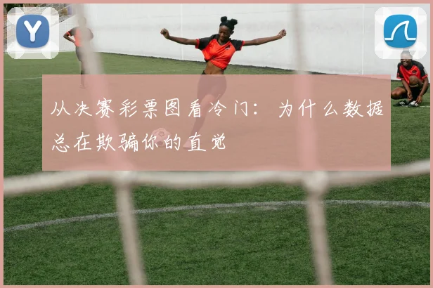 从决赛彩票图看冷门:为什么数据总在欺骗你的直觉