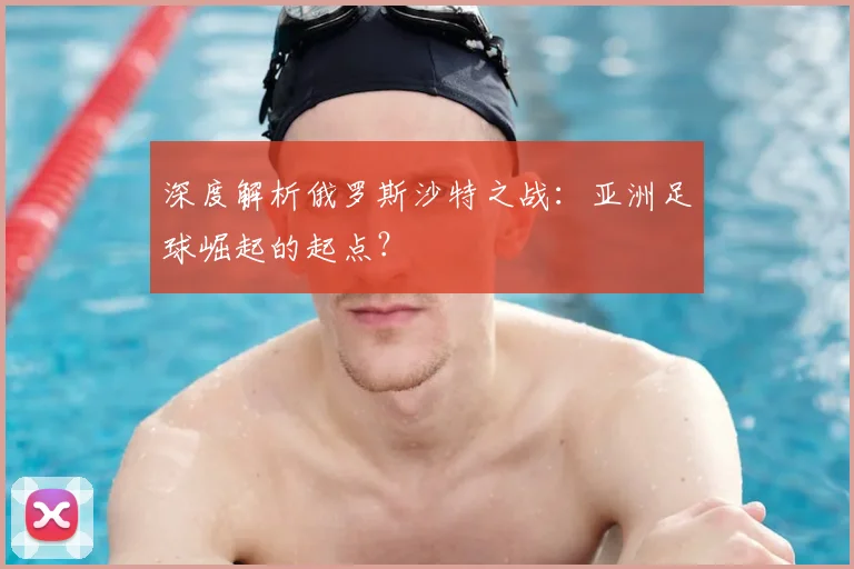 深度解析俄罗斯沙特之战:亚洲足球崛起的起点?
