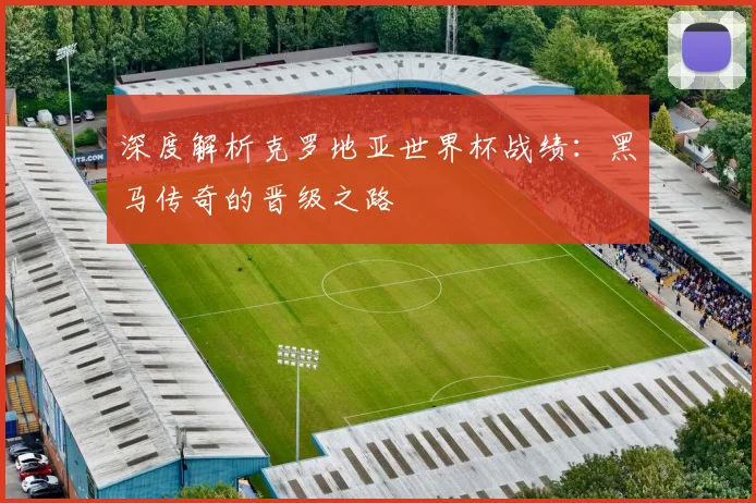 深度解析克罗地亚世界杯战绩：黑马传奇的晋级之路