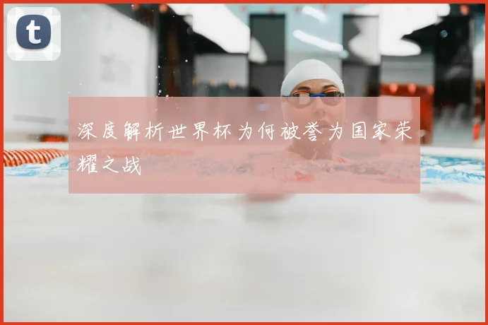 深度解析世界杯为何被誉为国家荣耀之战