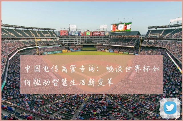 中国电信高管专访：畅谈世界杯如何驱动智慧生活新变革
