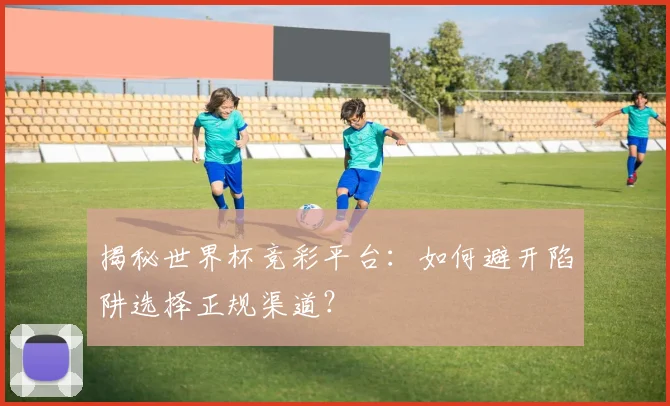 揭秘世界杯竞彩平台:如何避开陷阱选择正规渠道?