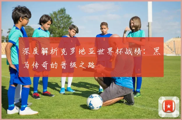 深度解析克罗地亚世界杯战绩：黑马传奇的晋级之路