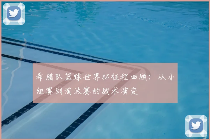 希腊队篮球世界杯征程回顾：从小组赛到淘汰赛的战术演变