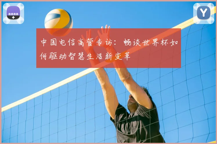 中国电信高管专访：畅谈世界杯如何驱动智慧生活新变革