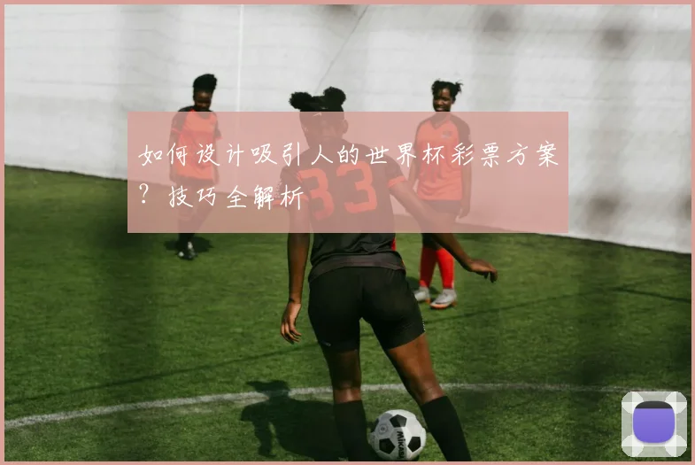 如何设计吸引人的世界杯彩票方案？技巧全解析