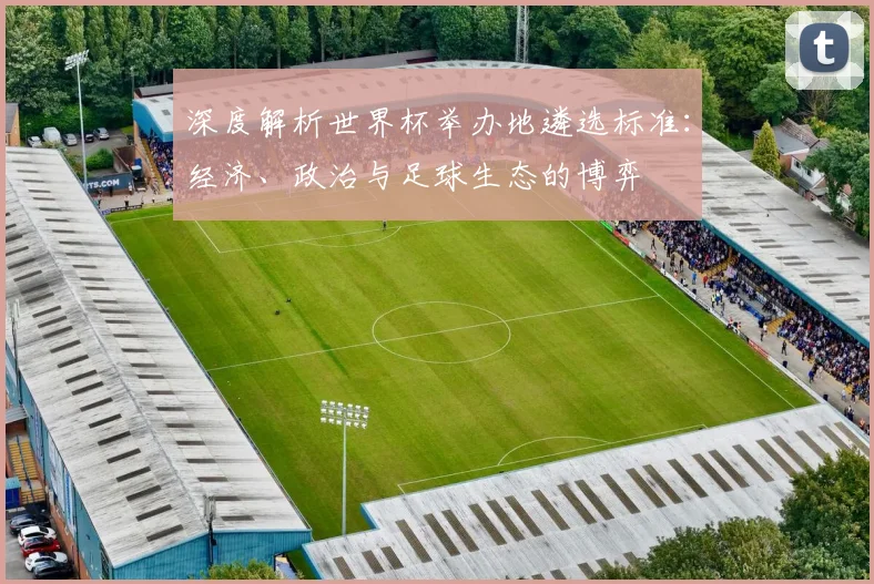深度解析世界杯举办地遴选标准：经济、政治与足球生态的博弈