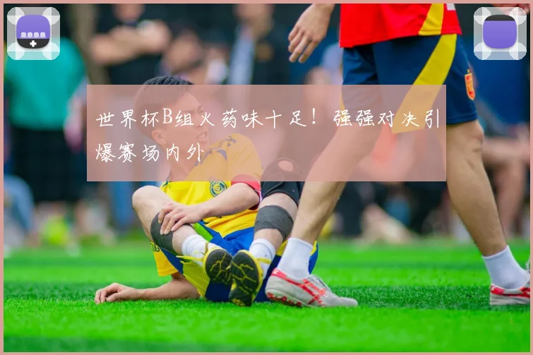 世界杯B组火药味十足!强强对决引爆赛场内外