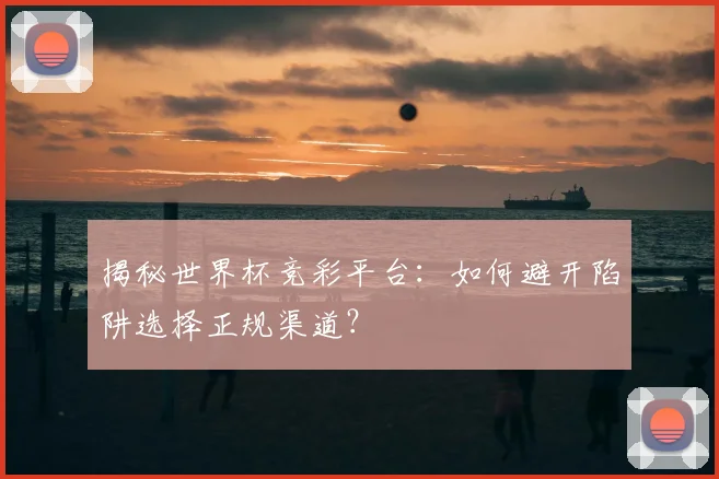 揭秘世界杯竞彩平台：如何避开陷阱选择正规渠道？