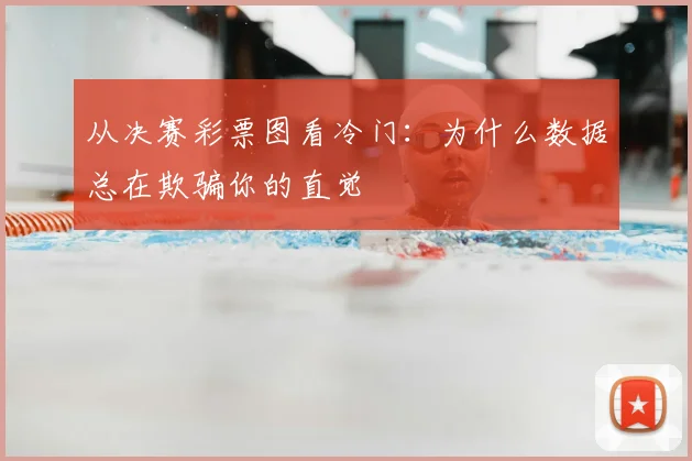 从决赛彩票图看冷门:为什么数据总在欺骗你的直觉