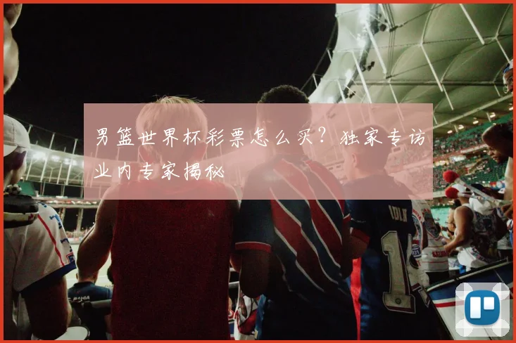 男篮世界杯彩票怎么买?独家专访业内专家揭秘
