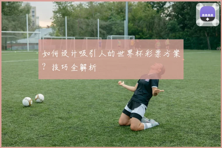 如何设计吸引人的世界杯彩票方案？技巧全解析