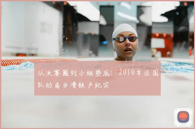 从决赛圈到小组垫底：2010年法国队的南非滑铁卢纪实