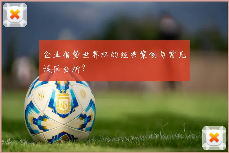 企业借势世界杯的经典案例与常见误区分析?