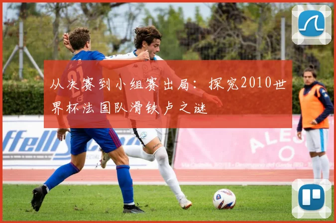 从决赛到小组赛出局：探究2010世界杯法国队滑铁卢之谜