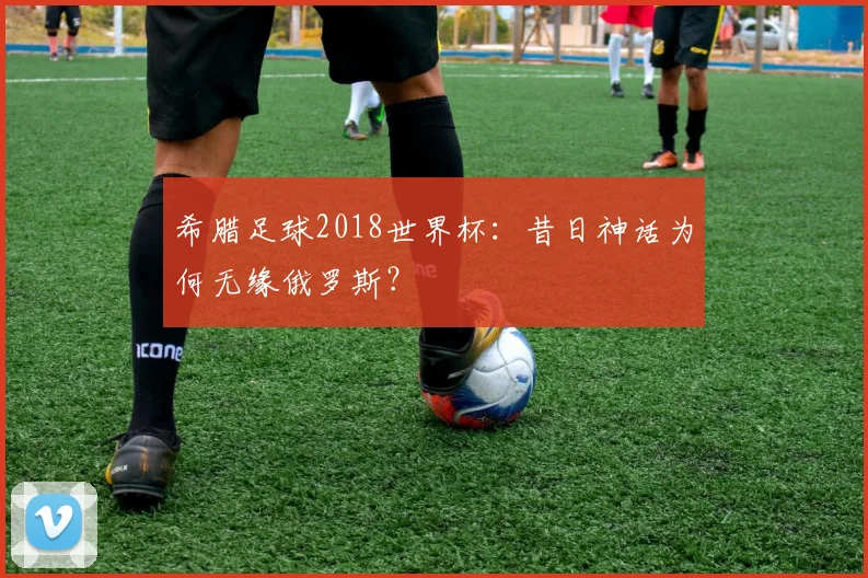 希腊足球2018世界杯：昔日神话为何无缘俄罗斯？