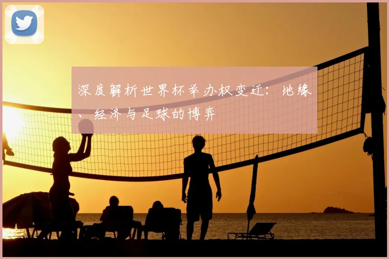 深度解析世界杯举办权变迁：地缘、经济与足球的博弈