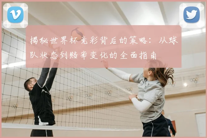 揭秘世界杯竞彩背后的策略：从球队状态到赔率变化的全面指南