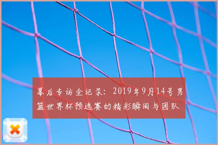 幕后专访全记录:2019年9月14号男篮世界杯预选赛的精彩瞬间与团队策略剖析