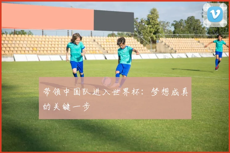 带领中国队进入世界杯：梦想成真的关键一步